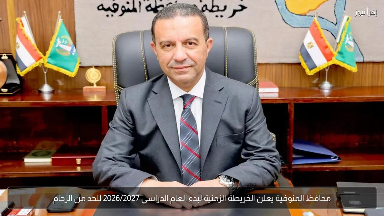 محافظ المنوفية يعلن الخريطة الزمنية لبدء العام الدراسي 2026/2027 للحد من الزحام