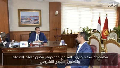 محافظ بورسعيد ونائب الشيوخ أحمد جوهر يبحثان ملفات الخدمات والتعاون التنفيذي التشريعي