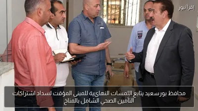 محافظ بورسعيد يتابع اللمسات النهائية للمبنى المؤقت لسداد اشتراكات التأمين الصحي الشامل بالمناخ