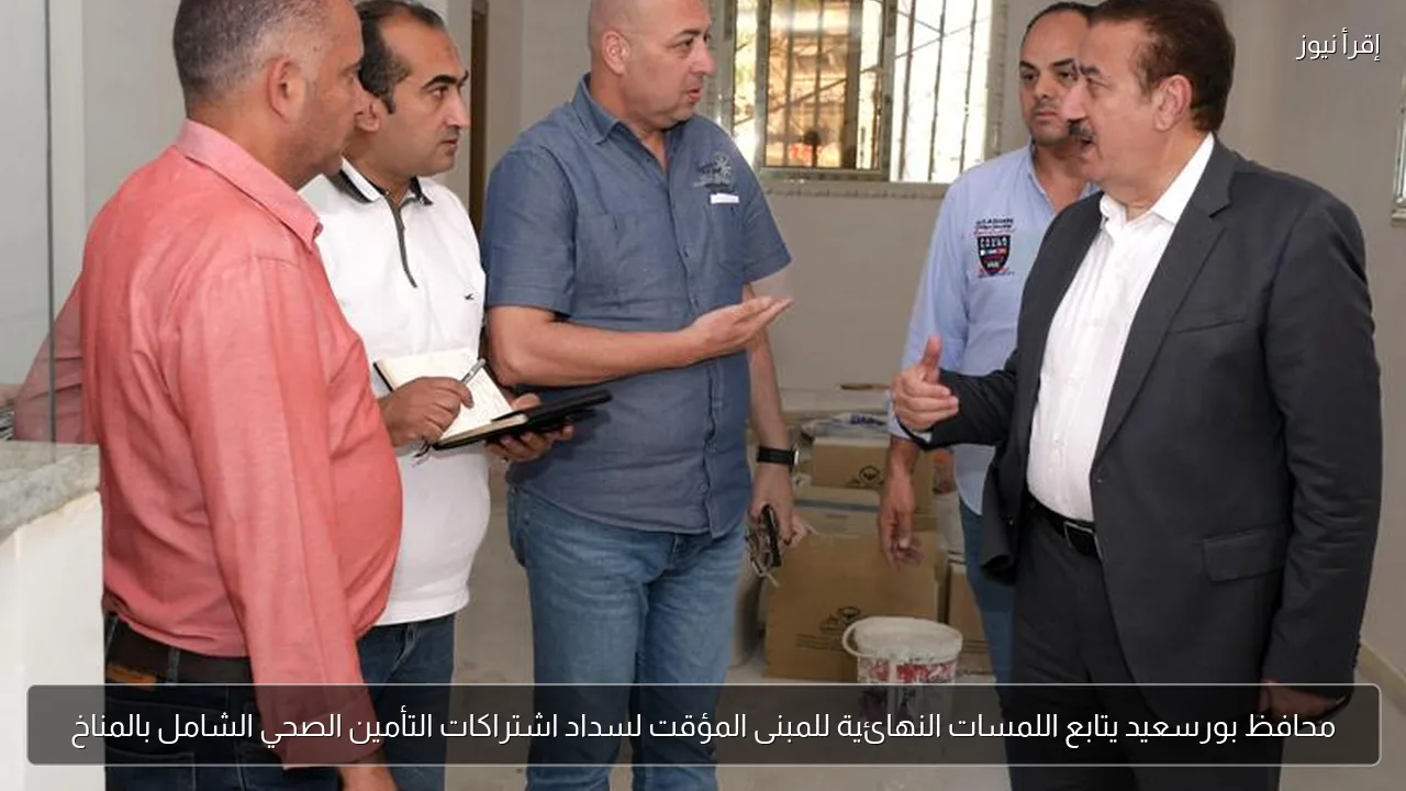 محافظ بورسعيد يتابع اللمسات النهائية للمبنى المؤقت لسداد اشتراكات التأمين الصحي الشامل بالمناخ