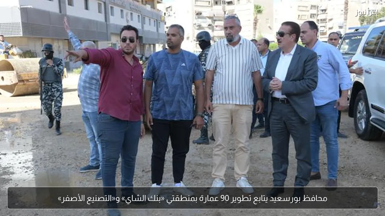 محافظ بورسعيد يتابع تطوير 90 عمارة بمنطقتي «بنك الشاي» و«التصنيع الأصفر»