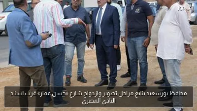 محافظ بورسعيد يتابع مراحل تطوير وازدواج شارع «حسن عمار» غرب استاد النادي المصري