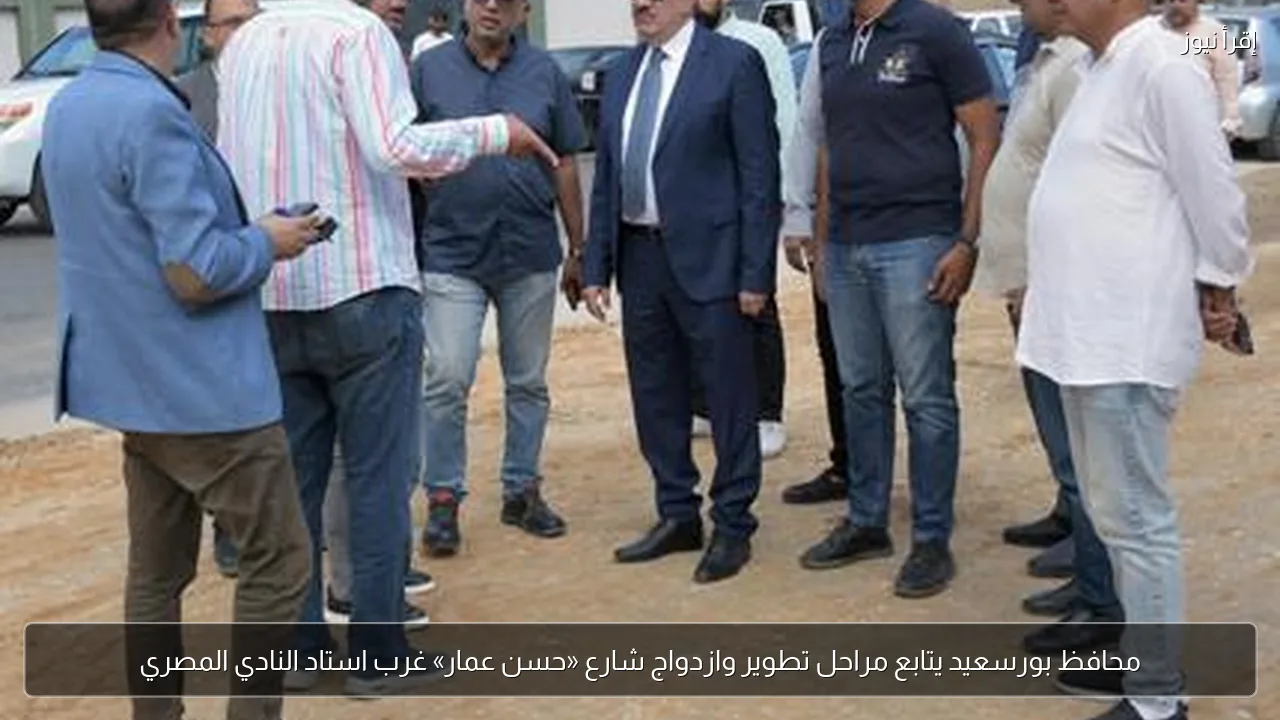 محافظ بورسعيد يتابع مراحل تطوير وازدواج شارع «حسن عمار» غرب استاد النادي المصري
