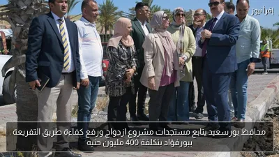 محافظ بورسعيد يتابع مستجدات مشروع ازدواج ورفع كفاءة طريق التفريعة ببورفؤاد بتكلفة 400 مليون جنيه