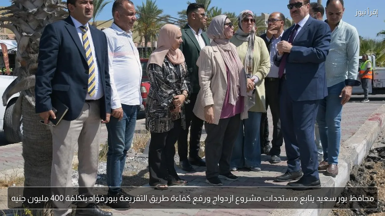 محافظ بورسعيد يتابع مستجدات مشروع ازدواج ورفع كفاءة طريق التفريعة ببورفؤاد بتكلفة 400 مليون جنيه