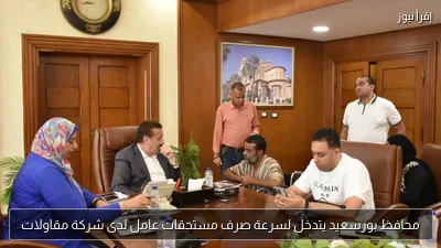 محافظ بورسعيد يتدخل لسرعة صرف مستحقات عامل لدى شركة مقاولات