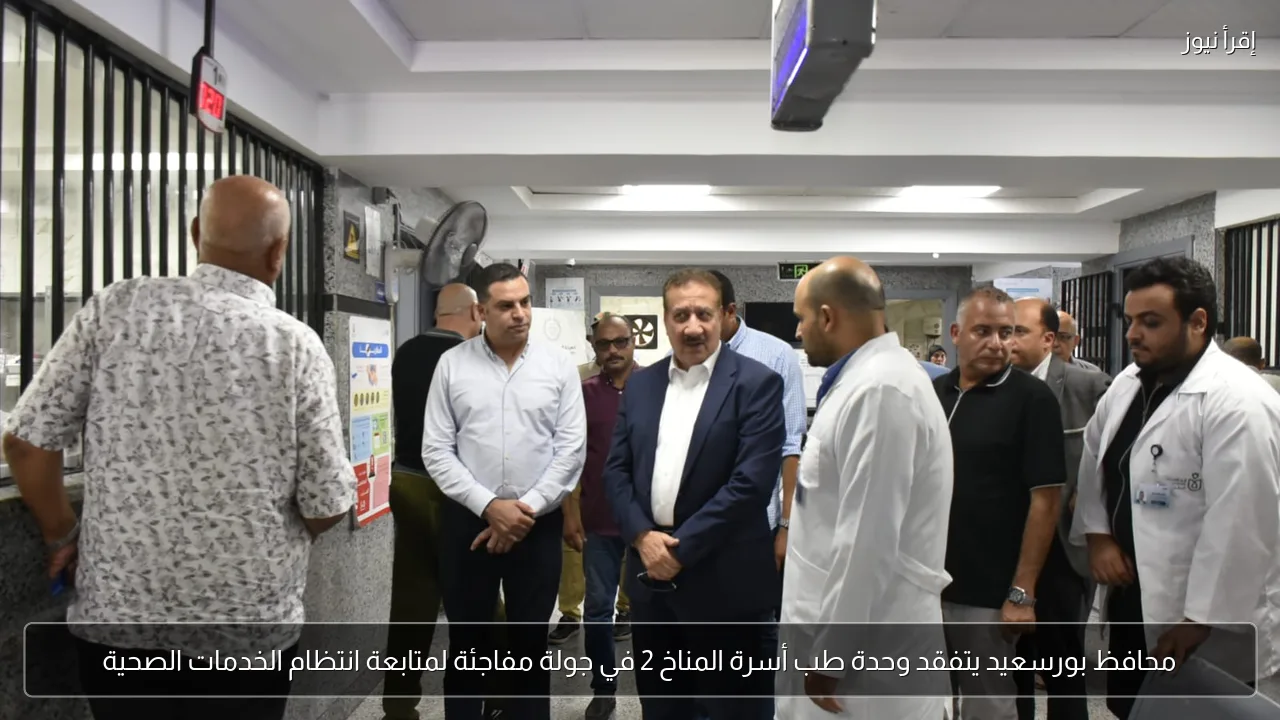 محافظ بورسعيد يتفقد وحدة طب أسرة المناخ 2 في جولة مفاجئة لمتابعة انتظام الخدمات الصحية