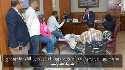 محافظ بورسعيد يصرف 100 ألف جنيه تعويضًا لعامل أصيب أثناء عمله بموقع شركة مقاولات