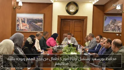 محافظ بورسعيد يستقبل أولياء أمور 5 أطفال من ذوي الهمم ويوجه بتلبية مطالبهم