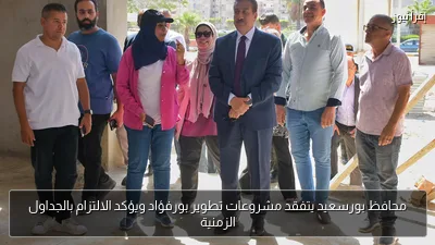 محافظ بورسعيد يتفقد مشروعات تطوير بورفؤاد ويؤكد الالتزام بالجداول الزمنية
