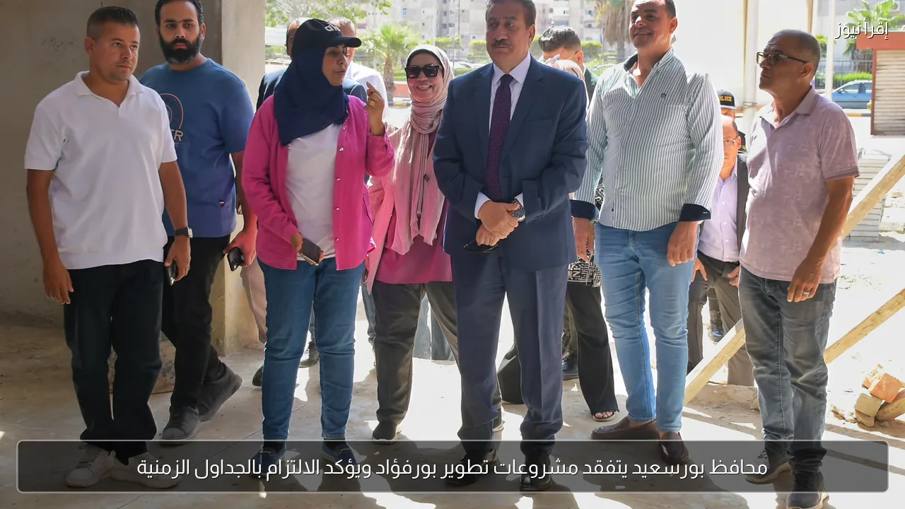 محافظ بورسعيد يتفقد مشروعات تطوير بورفؤاد ويؤكد الالتزام بالجداول الزمنية