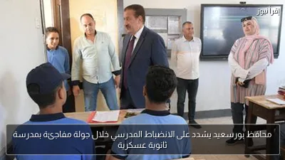 محافظ بورسعيد يشدد على الانضباط المدرسي خلال جولة مفاجئة بمدرسة ثانوية عسكرية