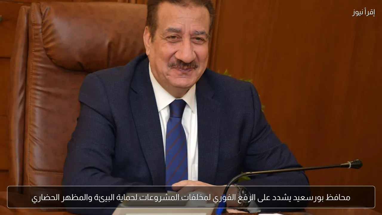 محافظ بورسعيد يشدد على الرفع الفوري لمخلفات المشروعات لحماية البيئة والمظهر الحضاري