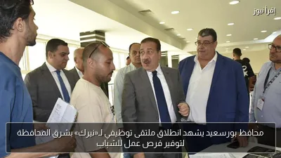 محافظ بورسعيد يشهد انطلاق ملتقى توظيفي لـ«نيرك» بشرق المحافظة لتوفير فرص عمل للشباب