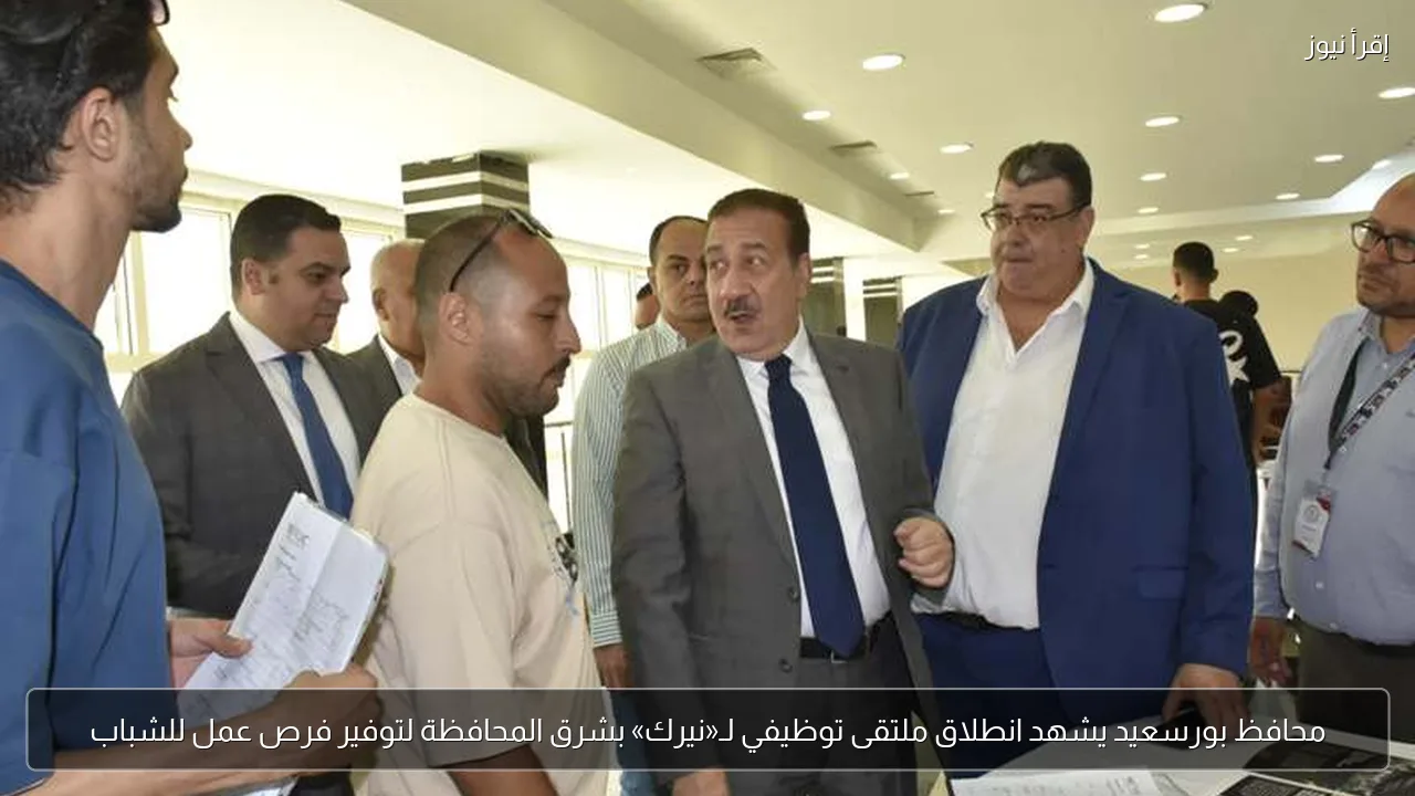 محافظ بورسعيد يشهد انطلاق ملتقى توظيفي لـ«نيرك» بشرق المحافظة لتوفير فرص عمل للشباب