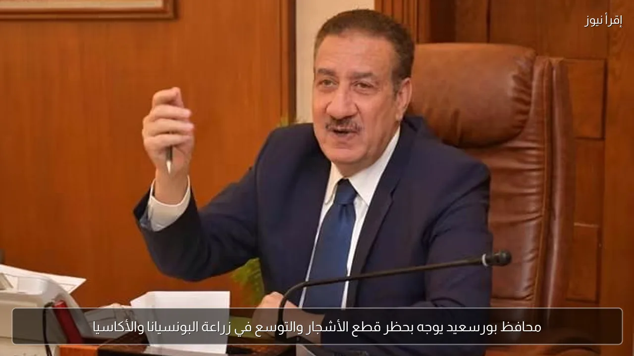 محافظ بورسعيد يوجه بحظر قطع الأشجار والتوسع في زراعة البونسيانا والأكاسيا