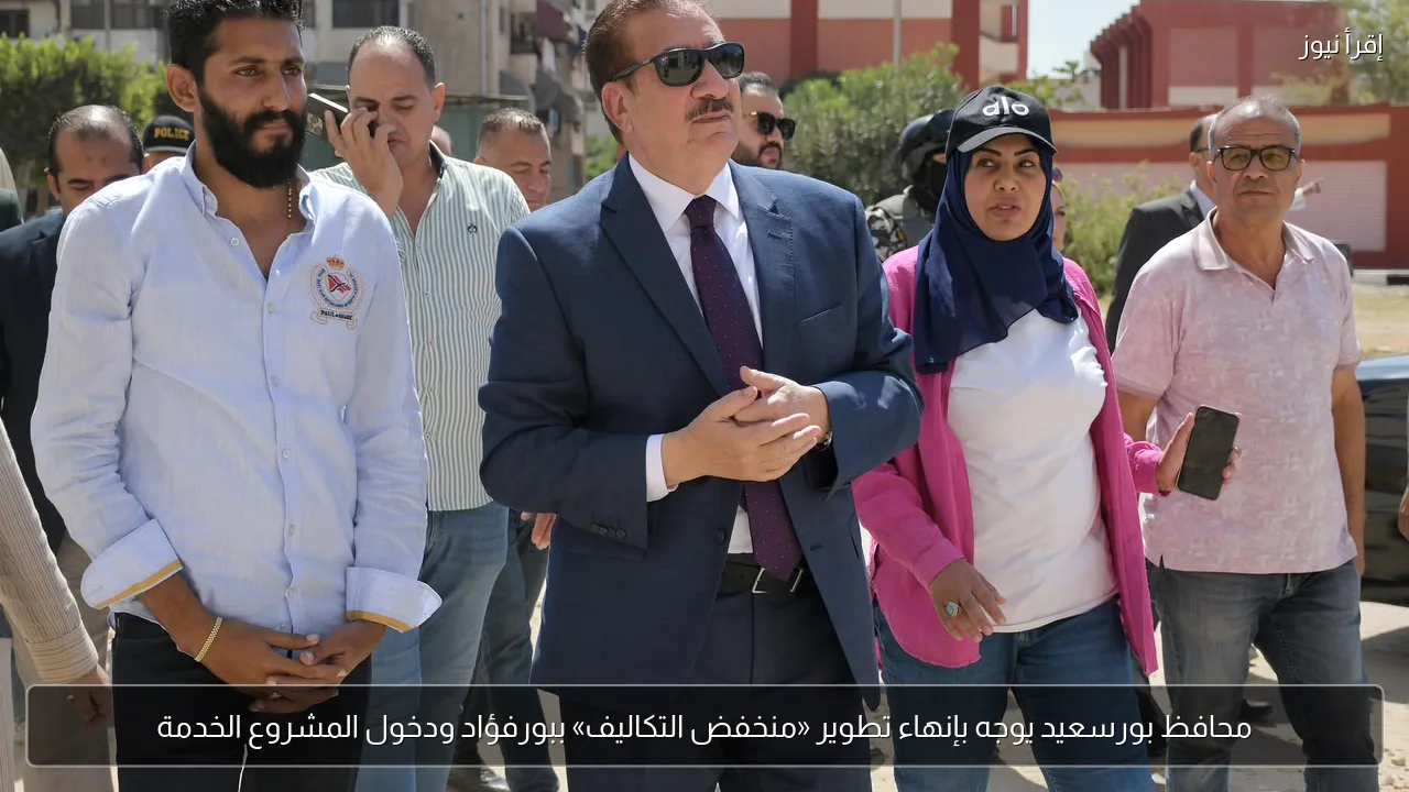 محافظ بورسعيد يوجه بإنهاء تطوير «منخفض التكاليف» ببورفؤاد ودخول المشروع الخدمة