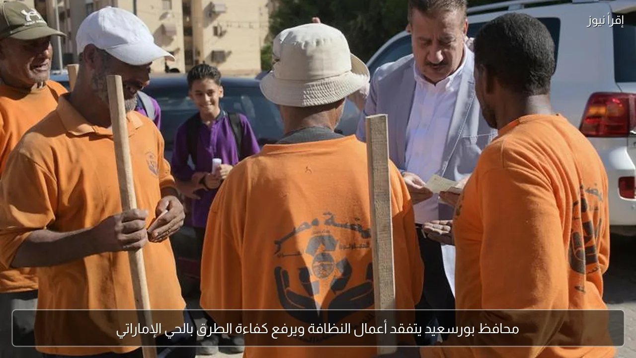 محافظ بورسعيد يتفقد أعمال النظافة ويرفع كفاءة الطرق بالحي الإماراتي