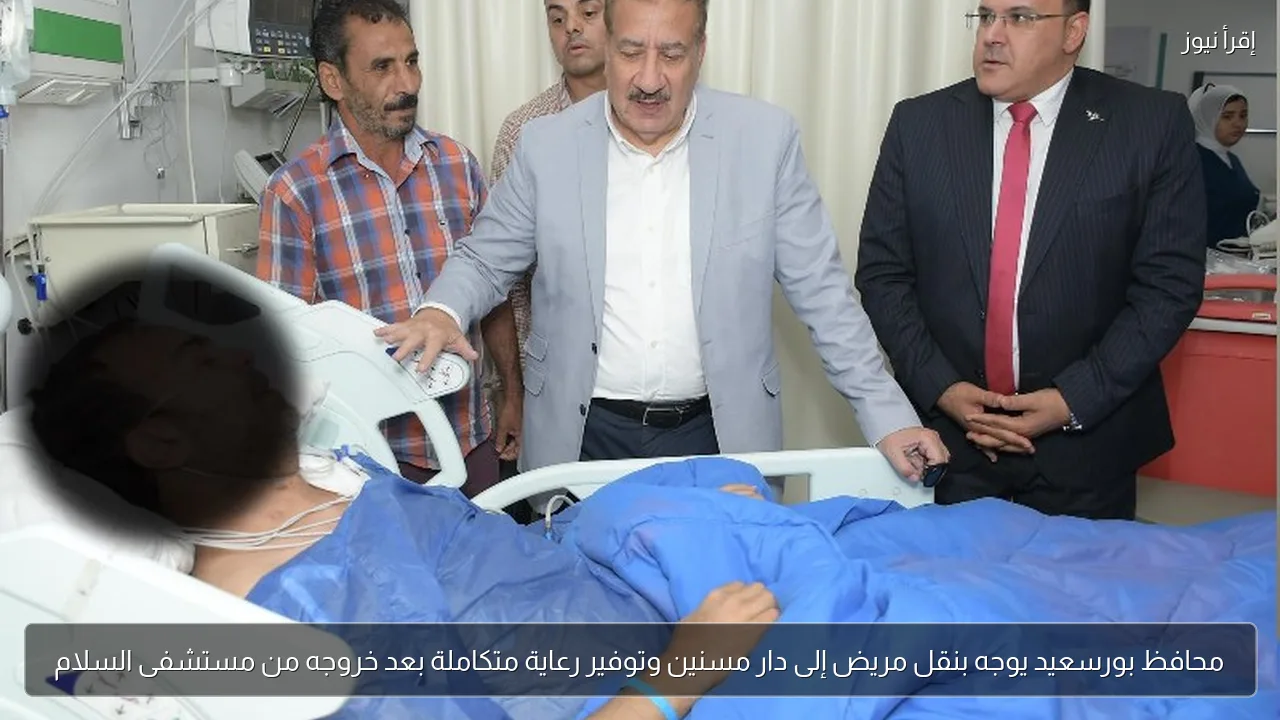 محافظ بورسعيد يوجه بنقل مريض إلى دار مسنين وتوفير رعاية متكاملة بعد خروجه من مستشفى السلام