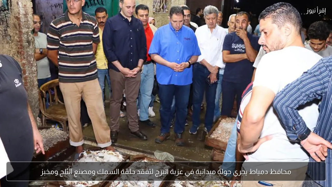 محافظ دمياط يجري جولة ميدانية في عزبة البرج لتفقد حلقة السمك ومصنع الثلج ومخبز