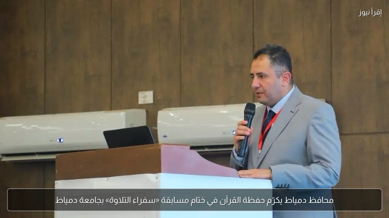 محافظ دمياط يكرّم حفظة القرآن في ختام مسابقة «سفراء التلاوة» بجامعة دمياط