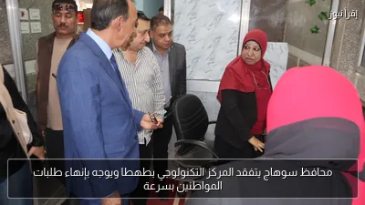 محافظ سوهاج يتفقد المركز التكنولوجي بطهطا ويوجه بإنهاء طلبات المواطنين بسرعة