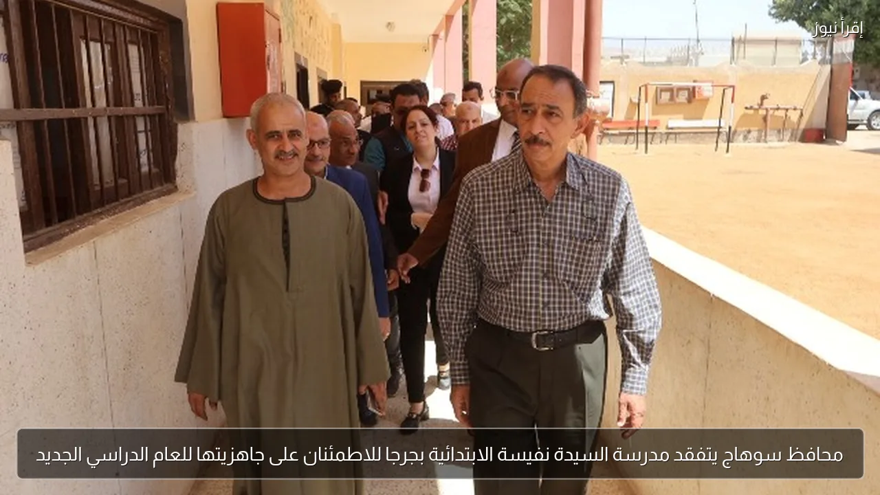محافظ سوهاج يتفقد مدرسة السيدة نفيسة الابتدائية بجرجا للاطمئنان على جاهزيتها للعام الدراسي الجديد
