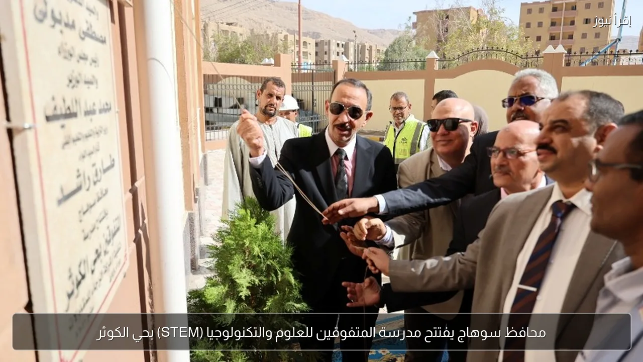محافظ سوهاج يفتتح مدرسة المتفوقين للعلوم والتكنولوجيا (STEM) بحي الكوثر