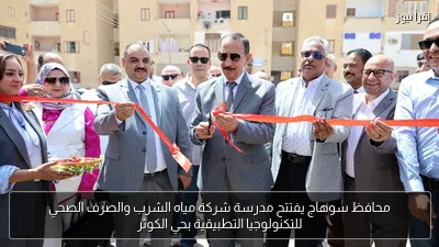 محافظ سوهاج يفتتح مدرسة شركة مياه الشرب والصرف الصحي للتكنولوجيا التطبيقية بحي الكوثر