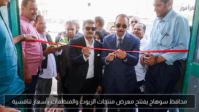 محافظ سوهاج يفتتح معرض منتجات الزيوت والمنظفات بأسعار تنافسية