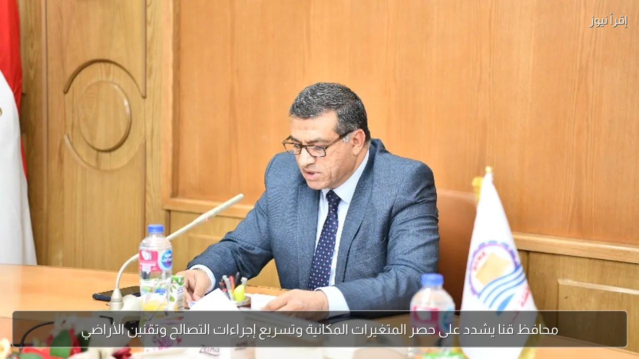 محافظ قنا يشدد على حصر المتغيرات المكانية وتسريع إجراءات التصالح وتقنين الأراضي