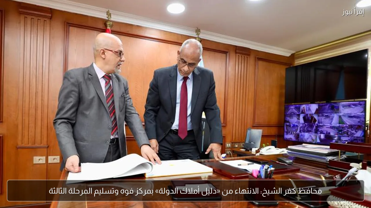 محافظ كفر الشيخ: الانتهاء من «دليل أملاك الدولة» بمركز فوه وتسليم المرحلة الثالثة
