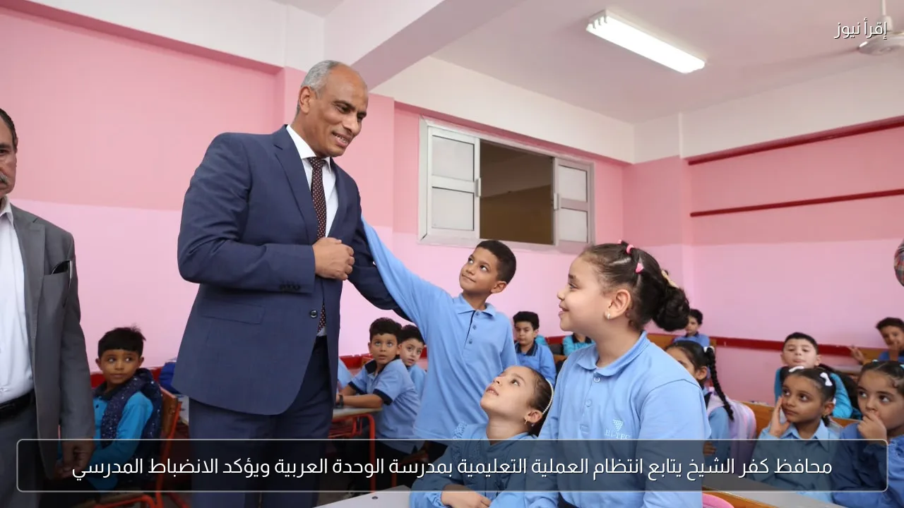 محافظ كفر الشيخ يتابع انتظام العملية التعليمية بمدرسة الوحدة العربية ويؤكد الانضباط المدرسي