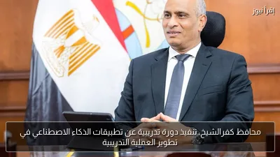 محافظ كفرالشيخ: تنفيذ دورة تدريبية عن تطبيقات الذكاء الاصطناعي في تطوير العملية التدريبية