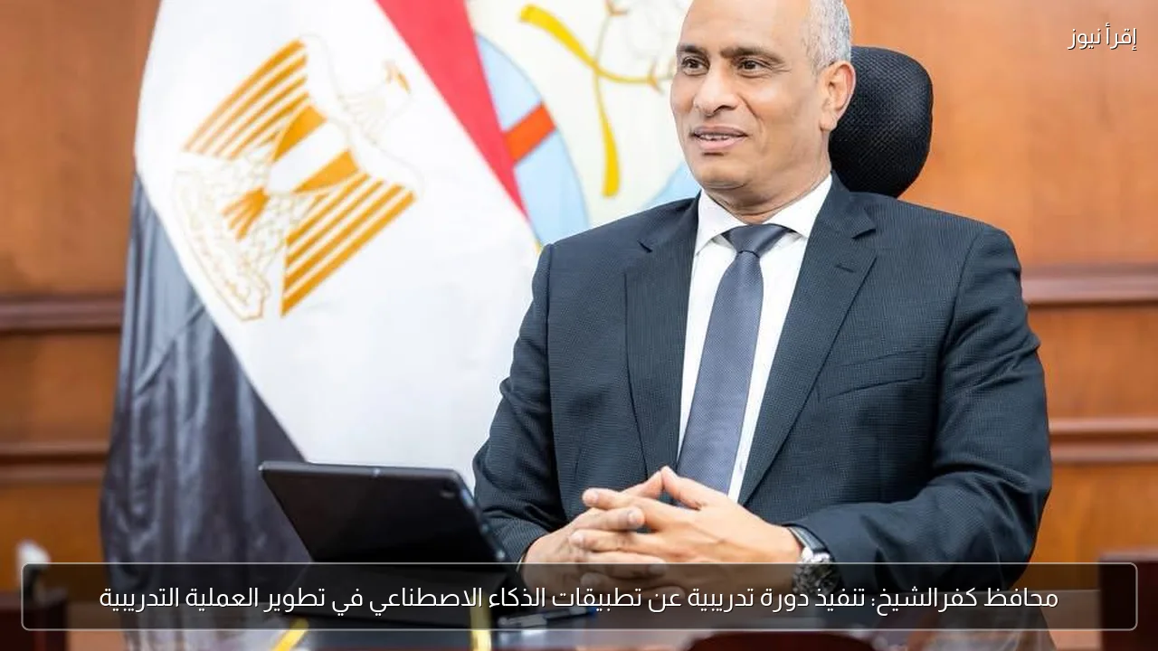 محافظ كفرالشيخ: تنفيذ دورة تدريبية عن تطبيقات الذكاء الاصطناعي في تطوير العملية التدريبية