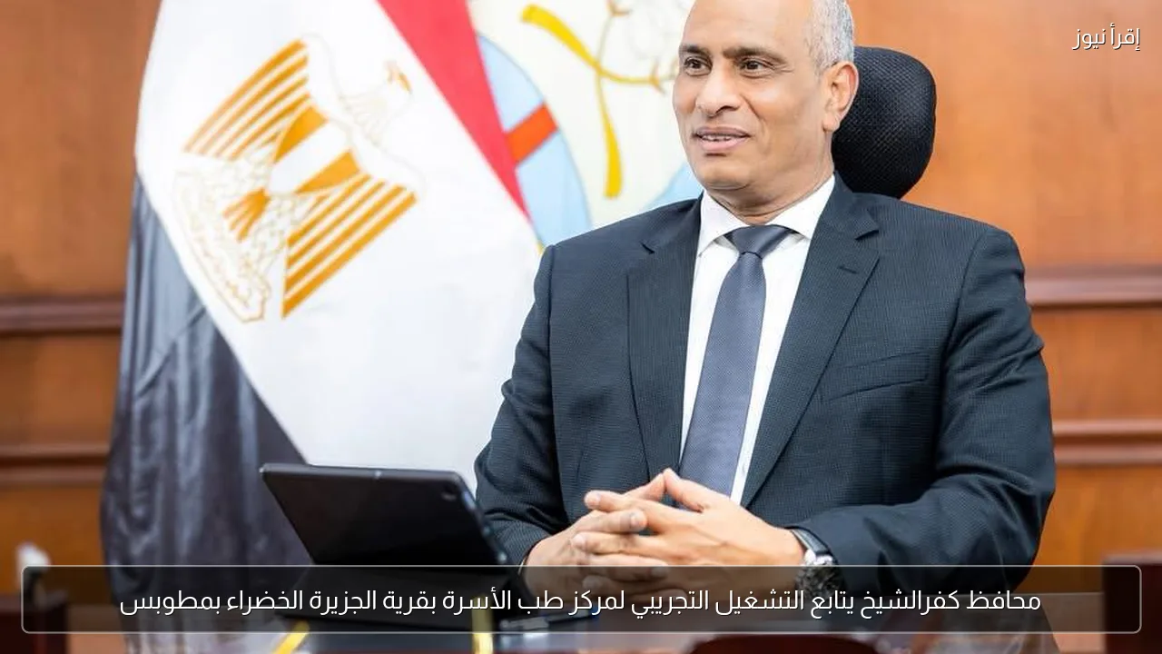 محافظ كفرالشيخ يتابع التشغيل التجريبي لمركز طب الأسرة بقرية الجزيرة الخضراء بمطوبس