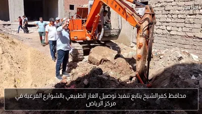 محافظ كفرالشيخ يتابع تنفيذ توصيل الغاز الطبيعي بالشوارع الفرعية في مركز الرياض