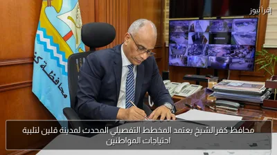محافظ كفرالشيخ يعتمد المخطط التفصيلي المحدث لمدينة قلين لتلبية احتياجات المواطنين