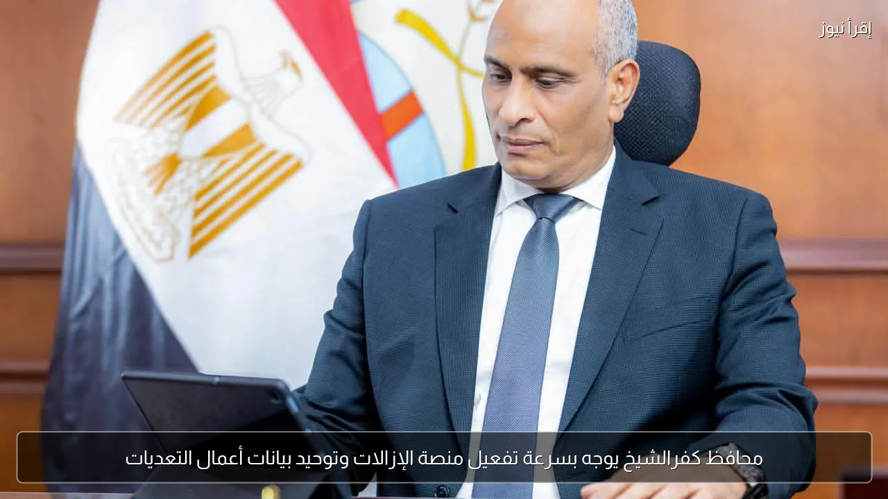 محافظ كفرالشيخ يوجه بسرعة تفعيل منصة الإزالات وتوحيد بيانات أعمال التعديات