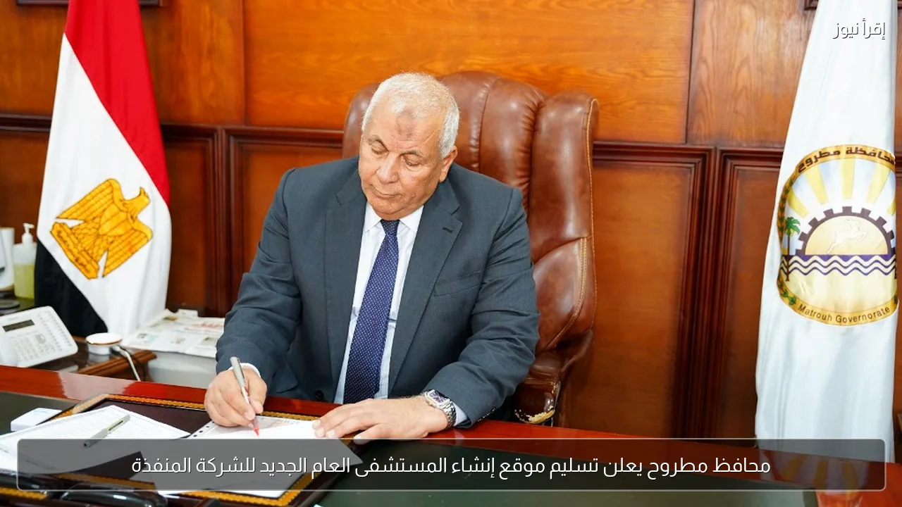 محافظ مطروح يعلن تسليم موقع إنشاء المستشفى العام الجديد للشركة المنفذة