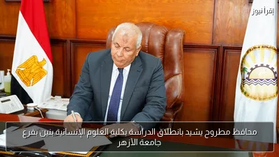 محافظ مطروح يشيد بانطلاق الدراسة بكلية العلوم الإنسانية بنين بفرع جامعة الأزهر