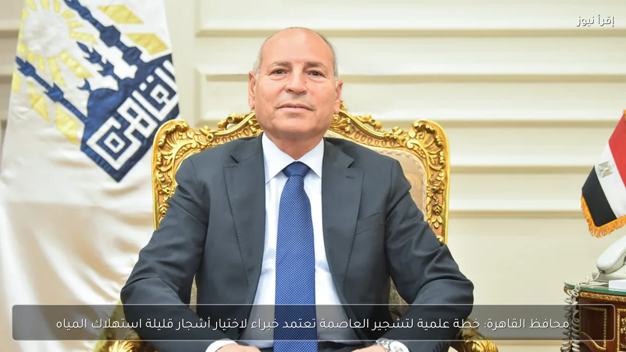 محافظ القاهرة: خطة علمية لتشجير العاصمة تعتمد خبراء لاختيار أشجار قليلة استهلاك المياه