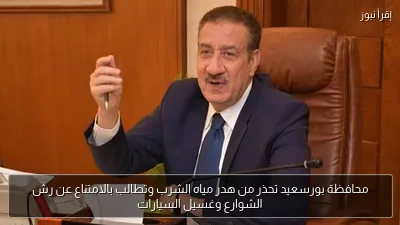 محافظة بورسعيد تحذر من هدر مياه الشرب وتطالب بالامتناع عن رش الشوارع وغسيل السيارات