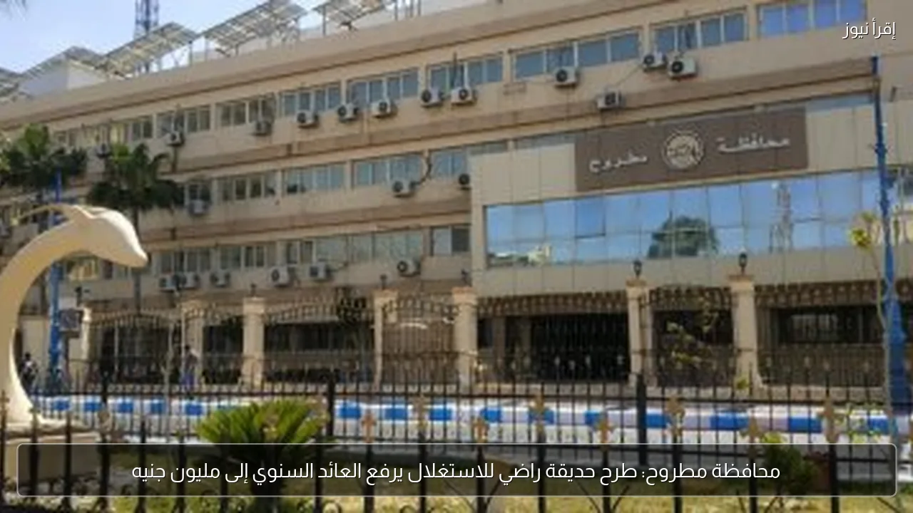محافظة مطروح: طرح حديقة راضي للاستغلال يرفع العائد السنوي إلى مليون جنيه