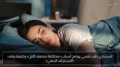 استشاري طب نفسي يوضح أسباب «محاكمة منتصف الليل» وكيفية وقف «الاستنزاف الذهني»