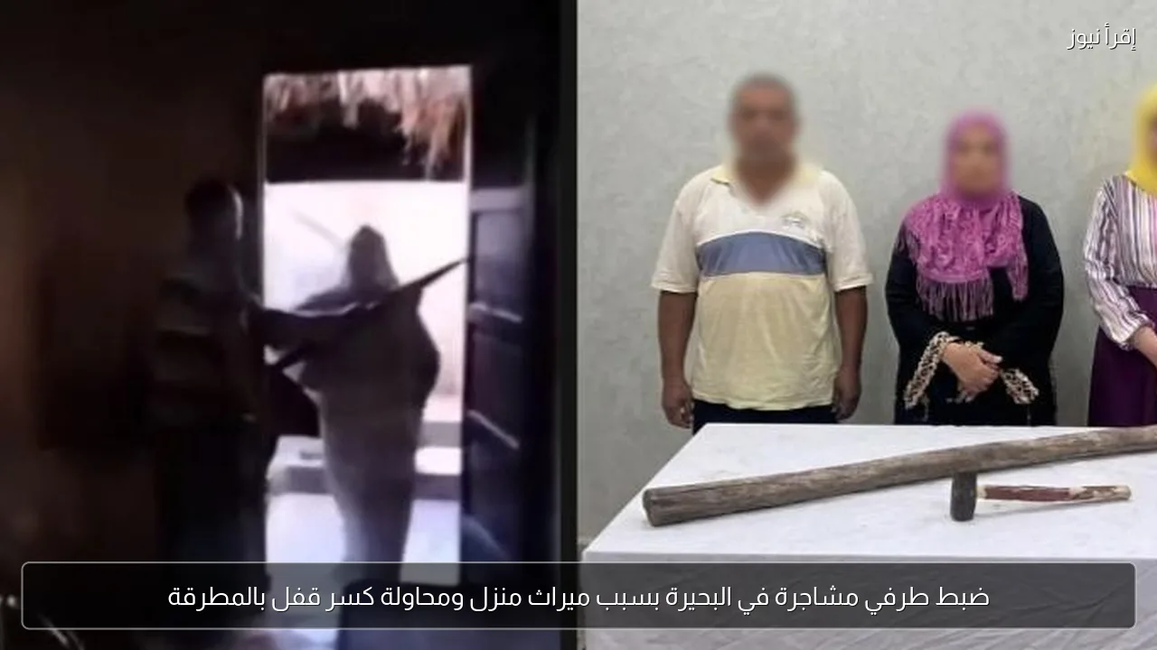 ضبط طرفي مشاجرة في البحيرة بسبب ميراث منزل ومحاولة كسر قفل بالمطرقة