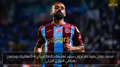 محمد صلاح يقود طرابزون سبور لهزيمة جالطة سراي 4-0 بهاتريك ويتصدر هدافي الدوري التركي