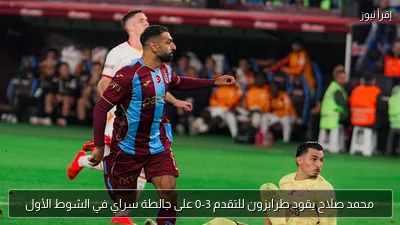 محمد صلاح يقود طرابزون للتقدم 3-0 على جالطة سراي في الشوط الأول