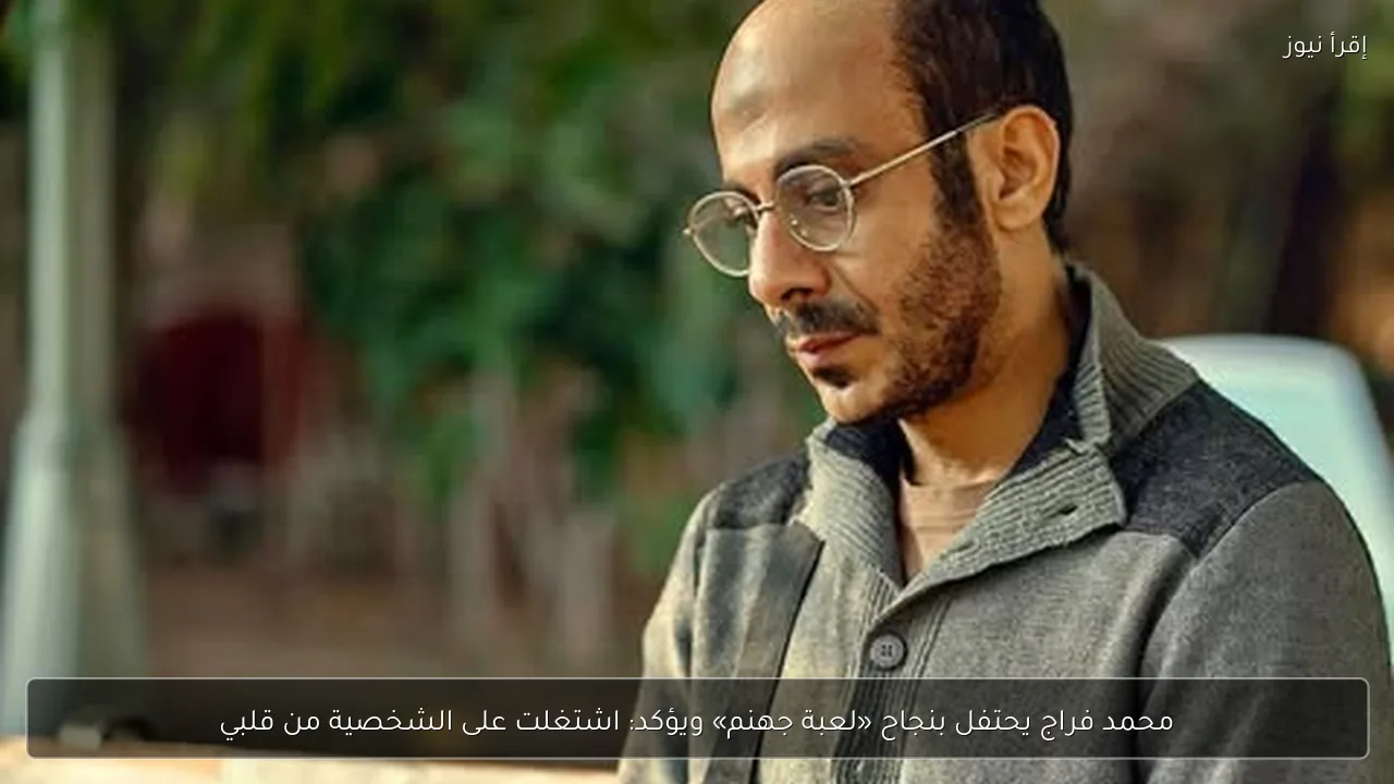 محمد فراج يحتفل بنجاح «لعبة جهنم» ويؤكد: اشتغلت على الشخصية من قلبي