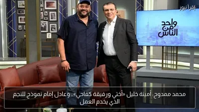 محمد ممدوح: أمينة خليل «أختي ورفيقة كفاحي».. وعادل إمام نموذج للنجم الذي يخدم العمل